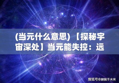 (当元什么意思) 【探秘宇宙深处】当元能失控：远征队的恐惧与希望的交织旅程