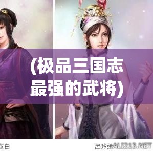 (极品三国志最强的武将) 【极品三国志深度解析】掌握战略制胜之道：如何在极品三国志中运筹帷幄，成就一方霸主！