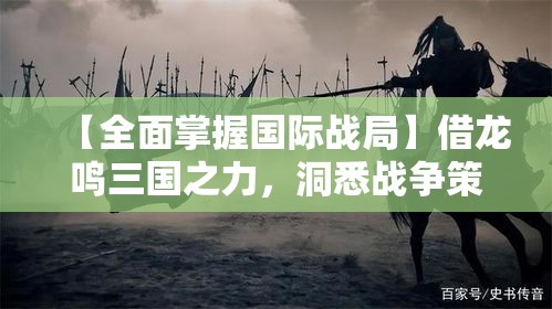 【全面掌握国际战局】借龙鸣三国之力，洞悉战争策略，领略历史智慧之延展