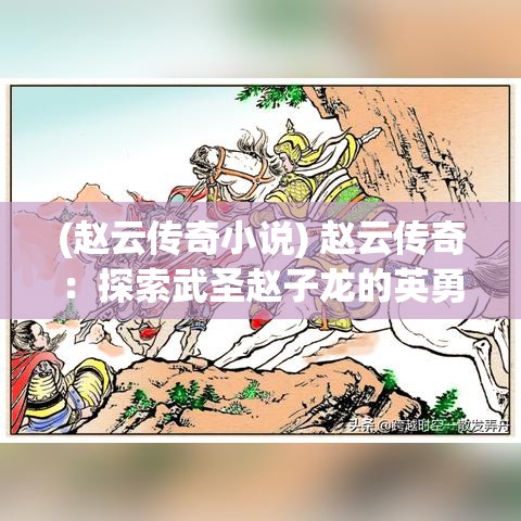 (赵云传奇小说) 赵云传奇：探索武圣赵子龙的英勇事迹和战术智慧