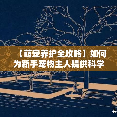 【萌宠养护全攻略】如何为新手宠物主人提供科学喂养与日常护理的实用指导？一文带你轻松掌握！