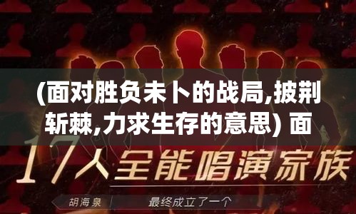 (面对胜负未卜的战局,披荆斩棘,力求生存的意思) 面对胜负未卜的战局，披荆斩棘，力求生存。