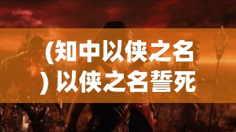 (知中以侠之名) 以侠之名誓死守护：在正义和牺牲之间，英雄的抉择与人性的探索