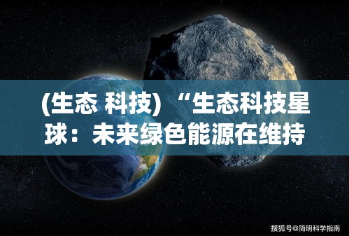 (生态 科技) “生态科技星球：未来绿色能源在维持星球生态平衡中的重要角色和持续探索”