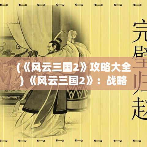 (《风云三国2》攻略大全) 《风云三国2》：战略与智谋的较量，三国英雄崛起，谋略胜天下！如何在乱世中夺取天下？