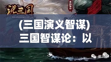 (三国演义智谋) 三国智谋论：以诸葛亮为例探究战略与智慧在决策中的重要性