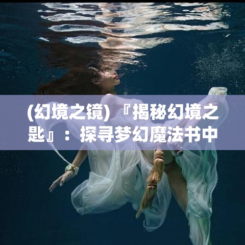 (幻境之镜) 『揭秘幻境之匙』：探寻梦幻魔法书中隐藏的古老智慧与奇异魔法，一场穿越时间的奥秘之旅！