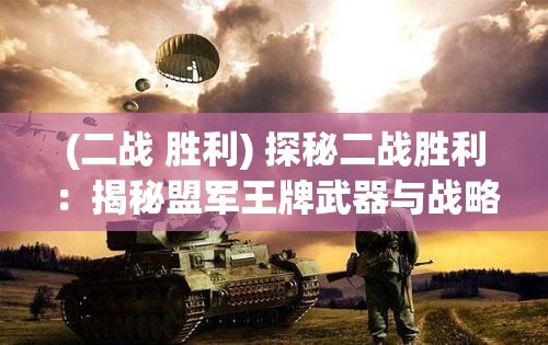 (二战 胜利) 探秘二战胜利：揭秘盟军王牌武器与战略，如何改写历史战局？掌握胜利之匙！