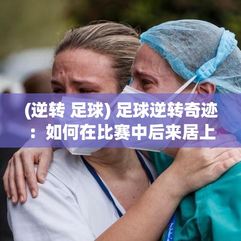 (逆转 足球) 足球逆转奇迹：如何在比赛中后来居上，扭转劣势实现胜利的策略和心理技巧