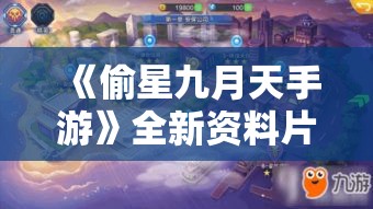 《偷星九月天手游》全新资料片上线！探索九月神秘世界，解锁角色新技能，共赴冒险之旅！