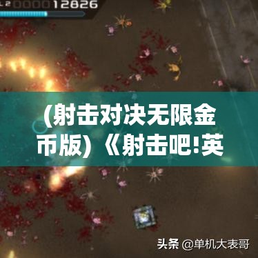 (射击对决无限金币版) 《射击吧!英雄》究极对决再现：战术、技巧与反应速度，请看小心谨慎的战斗指南！掌握关键技能，成为射击场上的真正英雄！