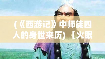 (《西游记》中师徒四人的身世来历) 【火眼金睛】揭开西游记中师徒四人的心路历程：他们如何在艰难险阻中坚守信仰？【智慧如猴】如何运用智慧应对挑战，解锁团队合作的秘密？