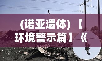 (诺亚遗体) 【环境警示篇】《诺亚挽歌：当生态危机敲响人类生存的警钟》——环保应不再被忽视！