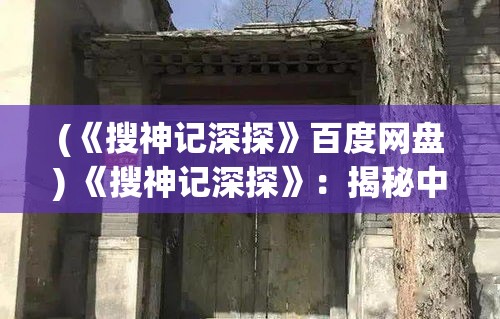 (《搜神记深探》百度网盘) 《搜神记深探》：揭秘中国古代文化与神话传说的交织之谜