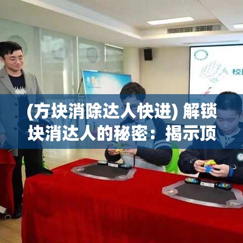 (方块消除达人快进) 解锁块消达人的秘密：揭示顶级玩家如何高效消除方块的技巧与策略